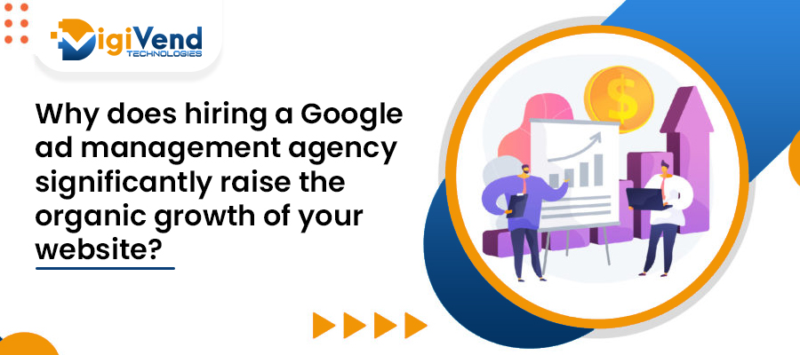 Why does hiring a Google ad management agency significantly raise the organic growth of your website?